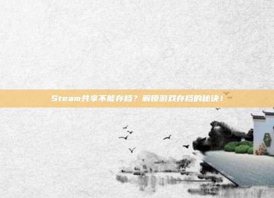 Steam共享不能存档?解锁游戏存档的秘诀!