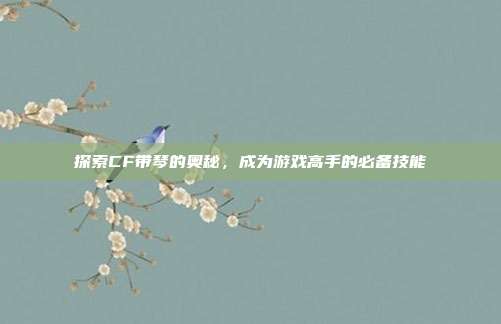 探索CF带琴的奥秘,成为游戏高手的必备技能