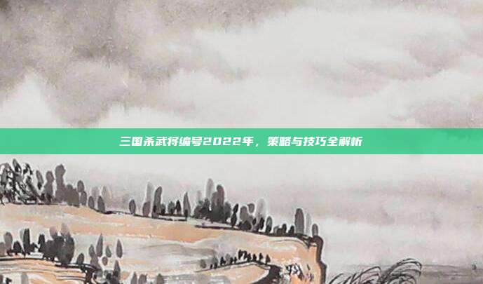 三国杀武将编号2022年,策略与技巧全解析
