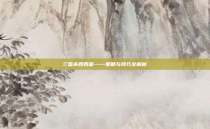 三国杀四四害——策略与技巧全解析