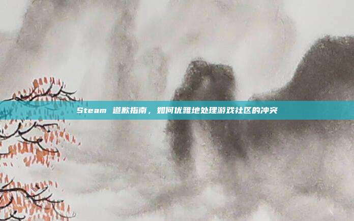 Steam 道歉指南,如何优雅地处理游戏社区的冲突