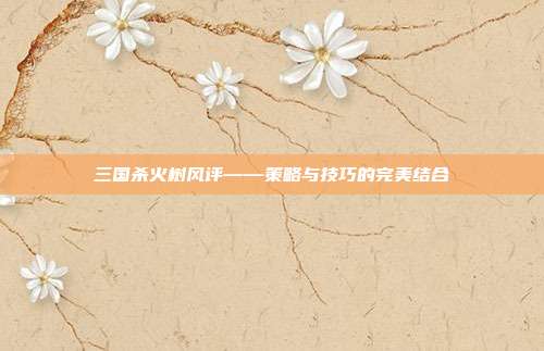 三国杀火树风评——策略与技巧的完美结合