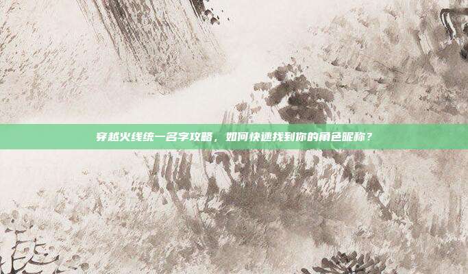 穿越火线统一名字攻略，如何快速找到你的角色昵称？