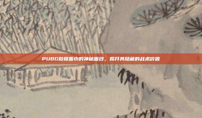 PUBG骷髅面巾的神秘面纱，揭开其隐藏的战术价值