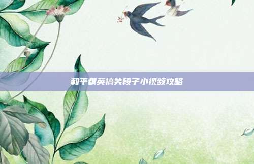 和平精英搞笑段子小视频攻略