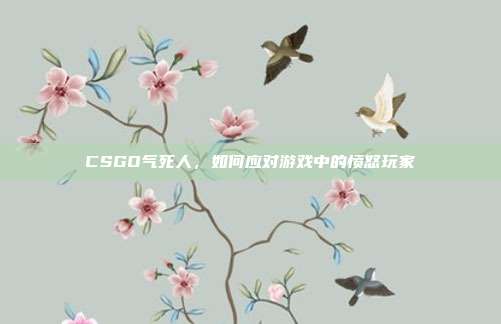 CSGO气死人,如何应对游戏中的愤怒玩家