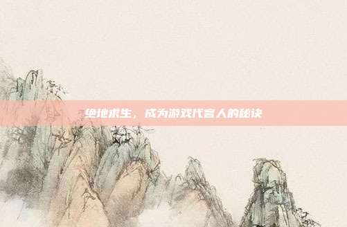 绝地求生，成为游戏代言人的秘诀