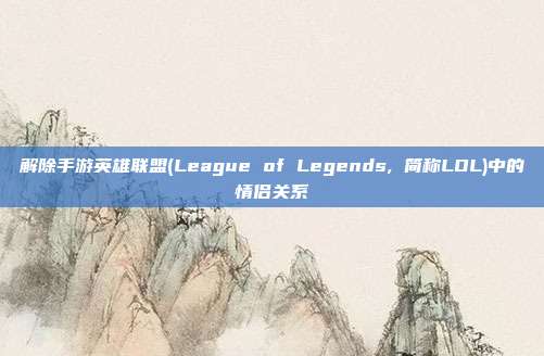 解除手游英雄联盟(League of Legends, 简称LOL)中的情侣关系