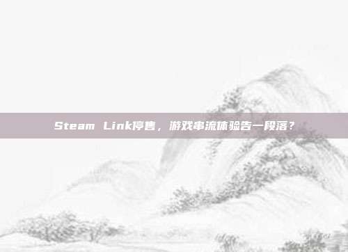 Steam Link停售，游戏串流体验告一段落？