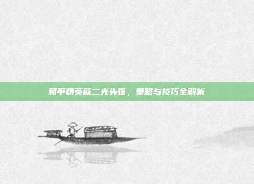 和平精英熊二光头强,策略与技巧全解析