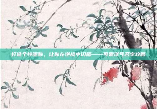 打造个性昵称,让你在逆战中闪耀——可爱洋气名字攻略