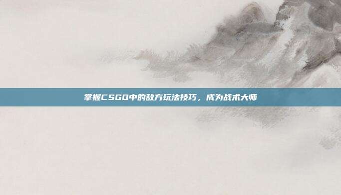 掌握CSGO中的敌方玩法技巧,成为战术大师