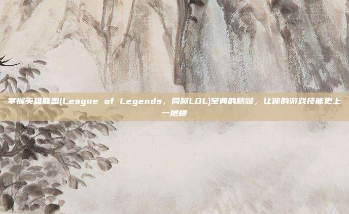 掌握英雄联盟(League of Legends，简称LOL)宝典的精髓，让你的<a href=
