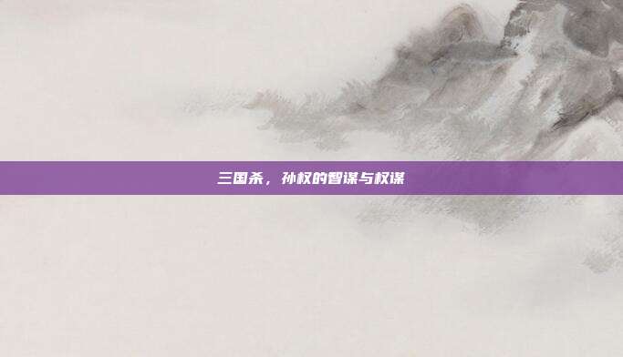 三国杀,孙权的智谋与权谋