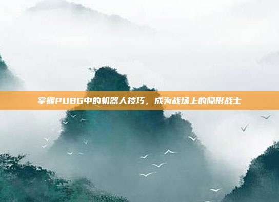 掌握PUBG中的机器人技巧,成为战场上的隐形战士
