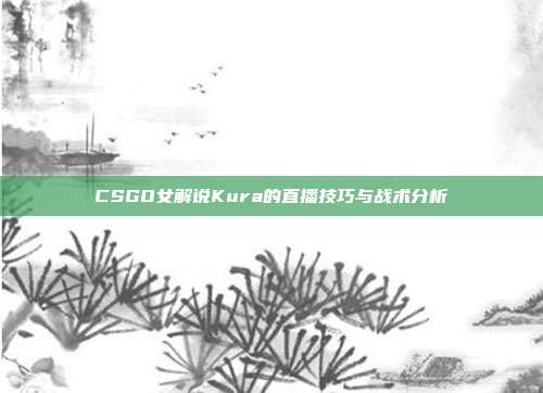 CSGO女解说Kura的直播技巧与战术分析