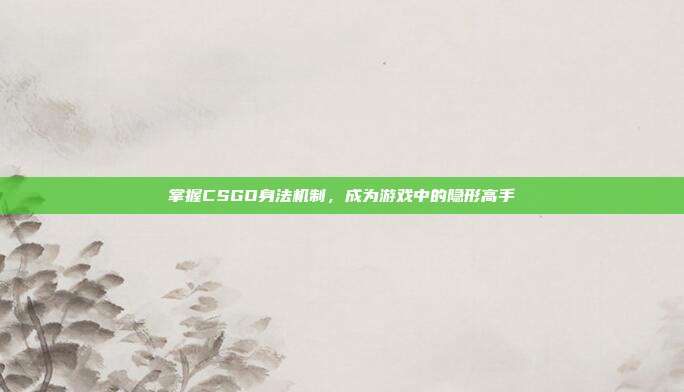 掌握CSGO身法机制,成为游戏中的隐形高手