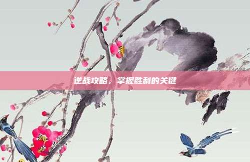 逆战攻略,掌握胜利的关键