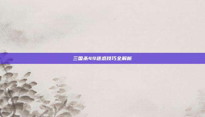 三国杀49迷惑技巧全解析