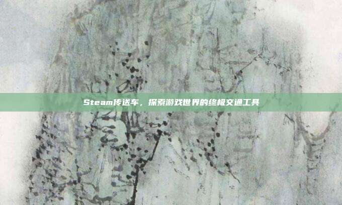 Steam传送车,探索游戏世界的终极交通工具