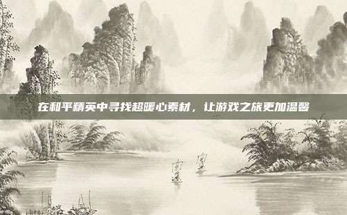 在和平精英中寻找超暖心素材，让游戏之旅更加温馨