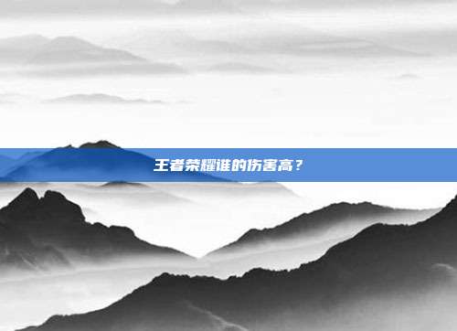 王者荣耀谁的伤害高?