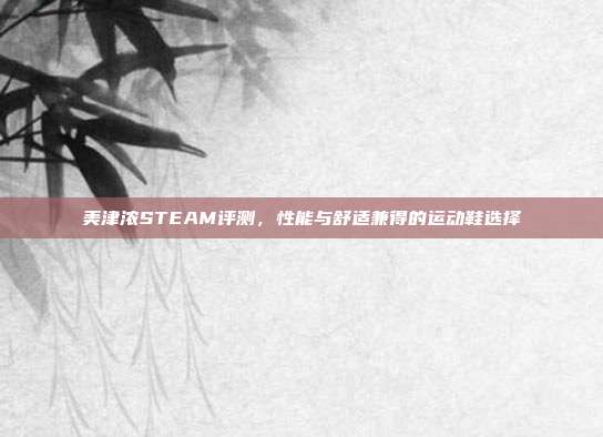 美津浓STEAM评测,性能与舒适兼得的运动鞋选择