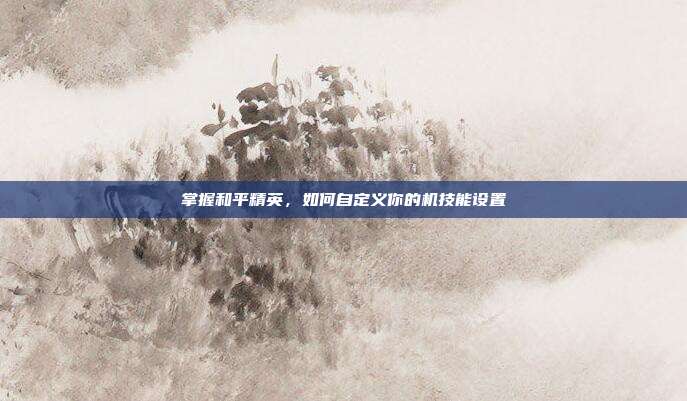 掌握和平精英,如何自定义你的机技能设置