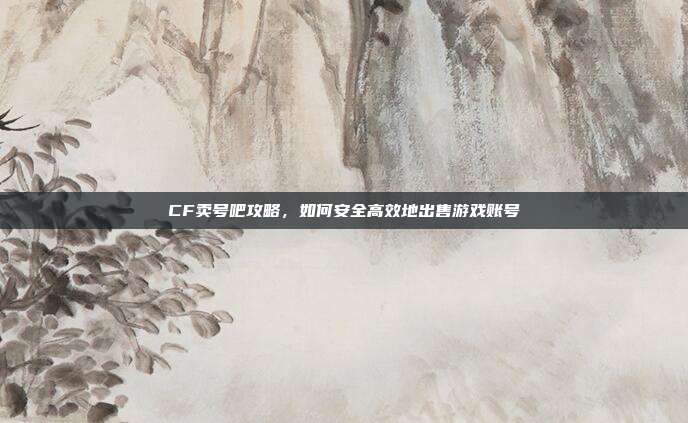 CF卖号吧攻略,如何安全高效地出售游戏账号