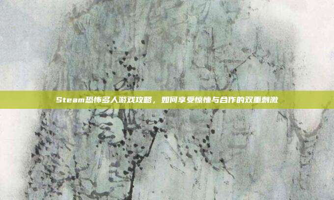 Steam恐怖多人游戏攻略,如何享受惊悚与合作的双重刺激
