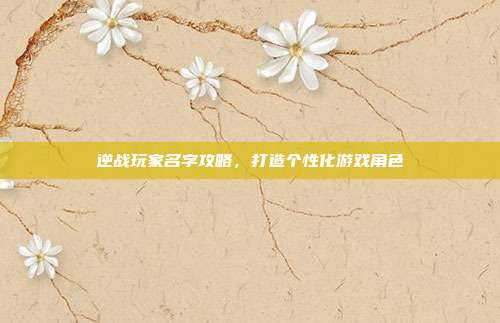 逆战玩家名字攻略,打造个性化游戏角色