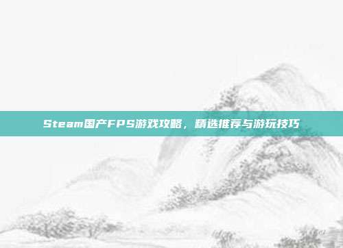 Steam国产FPS游戏攻略,精选推荐与游玩技巧