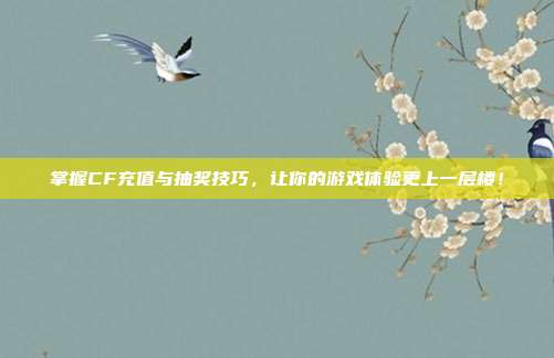 掌握CF充值与抽奖技巧,让你的游戏体验更上一层楼!