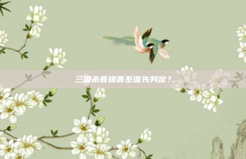 三国杀曹植曹丕谁先判定?