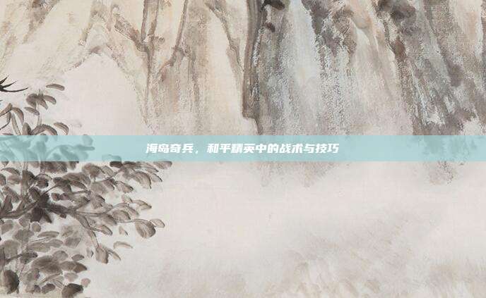 海岛奇兵,和平精英中的战术与技巧