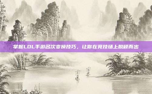 掌握LOL手游名次变换技巧,让你在竞技场上脱颖而出