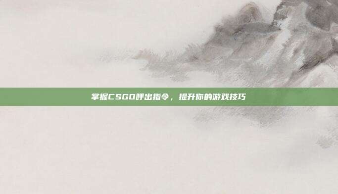 掌握CSGO呼出指令,提升你的游戏技巧