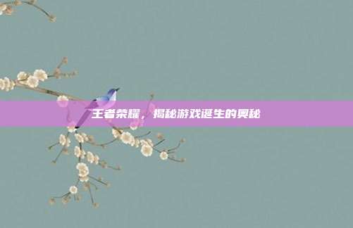 王者荣耀,揭秘游戏诞生的奥秘