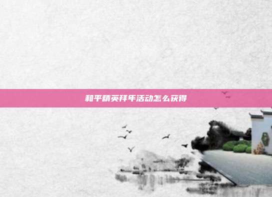 和平精英拜年活动怎么获得