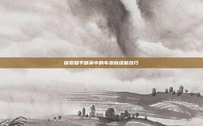 探索和平精英中的车皮肤续航技巧