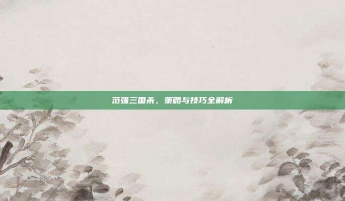 范强三国杀，策略与技巧全解析