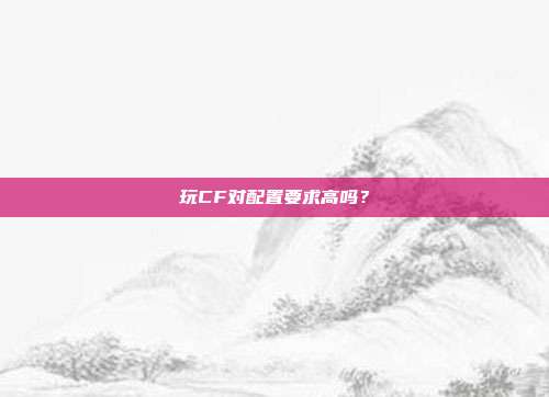 玩CF对配置要求高吗?