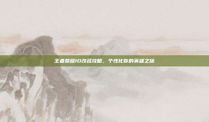 王者荣耀ID改名攻略,个性化你的英雄之旅