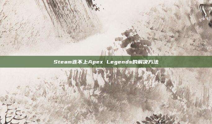 Steam连不上Apex Legends的解决方法