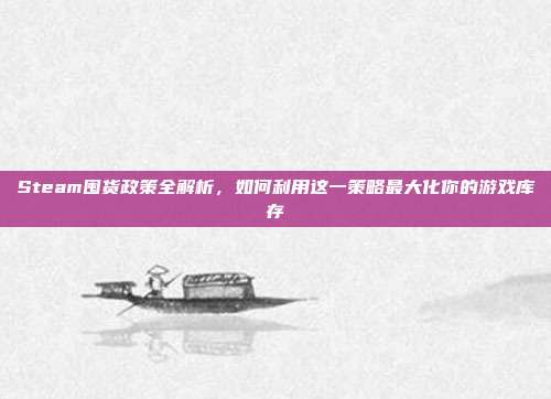 Steam囤货政策全解析,如何利用这一策略最大化你的游戏库存