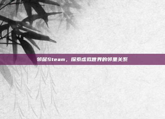 邻居Steam,探索虚拟世界的邻里关系