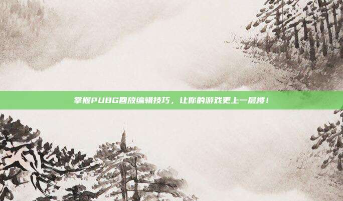 掌握PUBG回放编辑技巧,让你的游戏更上一层楼!