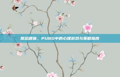 禁忌暧昧,PUBG中的心理游戏与策略指南