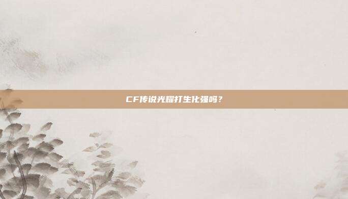 CF传说光耀打生化强吗?