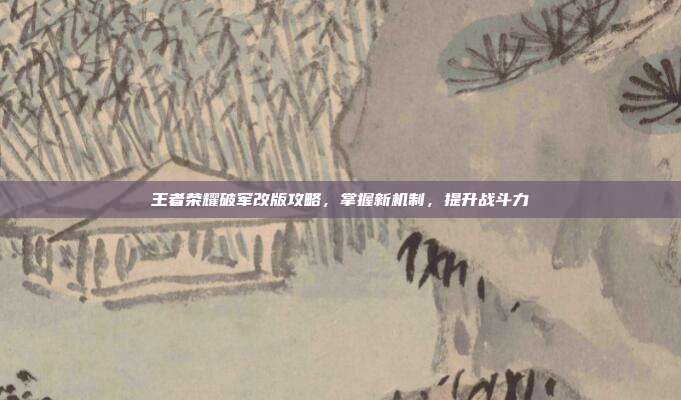 王者荣耀破军改版攻略，掌握新机制，提升战斗力